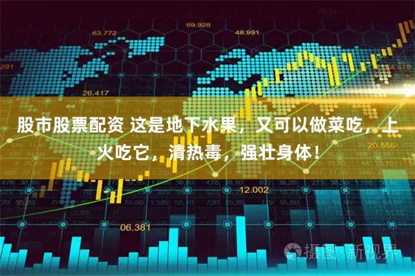 股市股票配资 这是地下水果，又可以做菜吃，上火吃它，清热毒，强壮身体！