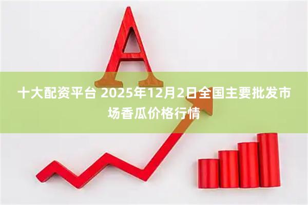 十大配资平台 2025年12月2日全国主要批发市场香瓜价格行情