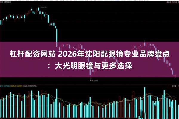 杠杆配资网站 2026年沈阳配眼镜专业品牌盘点：大光明眼镜与更多选择