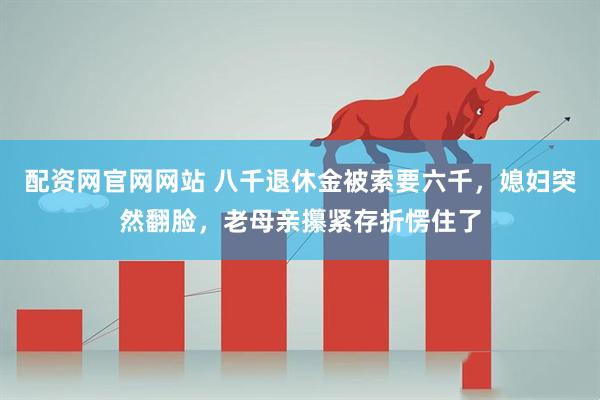配资网官网网站 八千退休金被索要六千,媳妇突然翻脸,老母亲攥紧存折愣住了