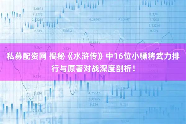 私募配资网 揭秘《水浒传》中16位小骠将武力排行与原著对战深度剖析！