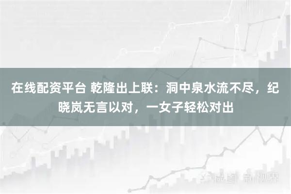在线配资平台 乾隆出上联：洞中泉水流不尽，纪晓岚无言以对，一女子轻松对出