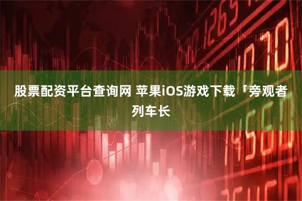股票配资平台查询网 苹果iOS游戏下载「旁观者列车长