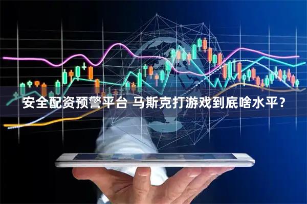 安全配资预警平台 马斯克打游戏到底啥水平？