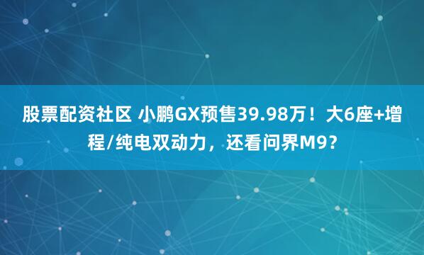 股票配资社区 小鹏GX预售39.98万！大6座+增程/纯电双动力，还看问界M9？