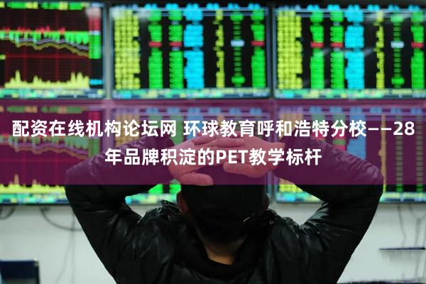 配资在线机构论坛网 环球教育呼和浩特分校——28年品牌积淀的PET教学标杆