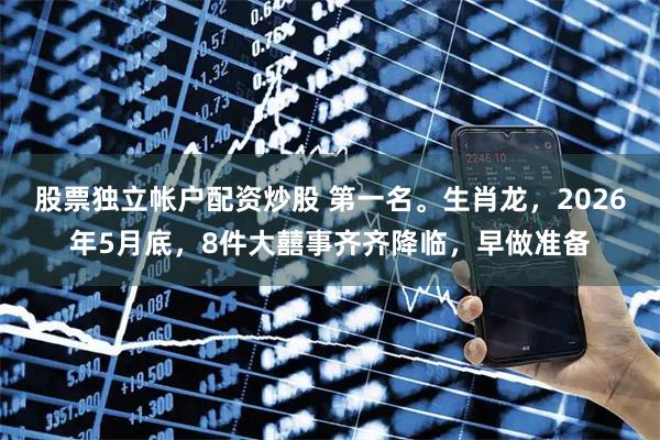股票独立帐户配资炒股 第一名。生肖龙，2026年5月底，8件大囍事齐齐降临，早做准备