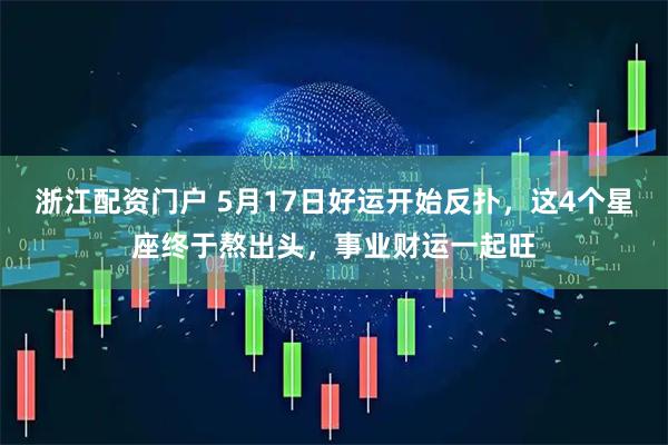 浙江配资门户 5月17日好运开始反扑，这4个星座终于熬出头，事业财运一起旺