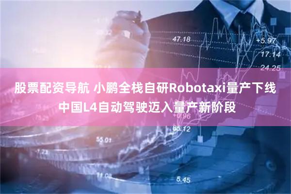 股票配资导航 小鹏全栈自研Robotaxi量产下线 中国L4自动驾驶迈入量产新阶段