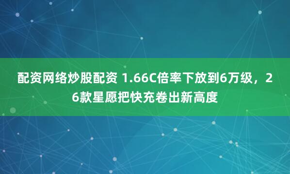 配资网络炒股配资 1.66C倍率下放到6万级，26款星愿把快充卷出新高度