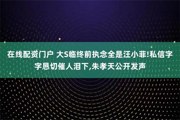 在线配资门户 大S临终前执念全是汪小菲!私信字字恳切催人泪下,朱孝天公开发声
