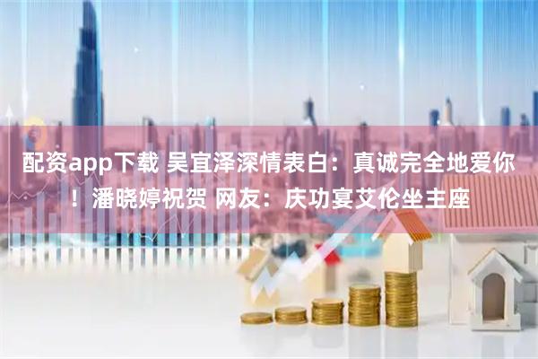 配资app下载 吴宜泽深情表白：真诚完全地爱你！潘晓婷祝贺 网友：庆功宴艾伦坐主座