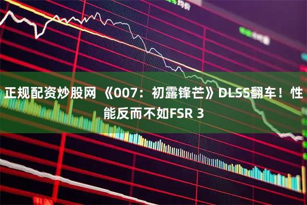 正规配资炒股网 《007：初露锋芒》DLSS翻车！性能反而不如FSR 3
