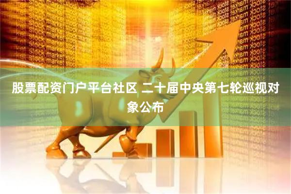 股票配资门户平台社区 二十届中央第七轮巡视对象公布