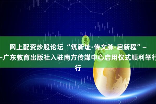 网上配资炒股论坛 “筑新址·传文脉·启新程”——广东教育出版社入驻南方传媒中心启用仪式顺利举行