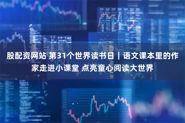 股配资网站 第31个世界读书日｜语文课本里的作家走进小课堂 点亮童心阅读大世界