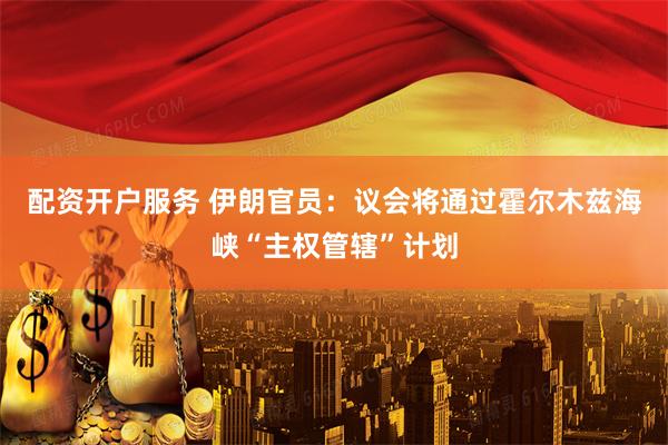 配资开户服务 伊朗官员：议会将通过霍尔木兹海峡“主权管辖”计划