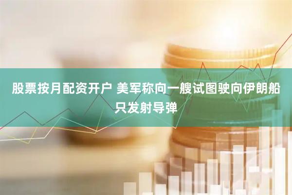 股票按月配资开户 美军称向一艘试图驶向伊朗船只发射导弹
