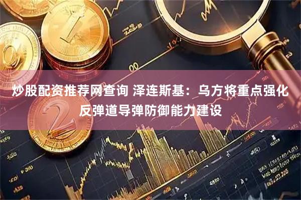 炒股配资推荐网查询 泽连斯基：乌方将重点强化反弹道导弹防御能力建设