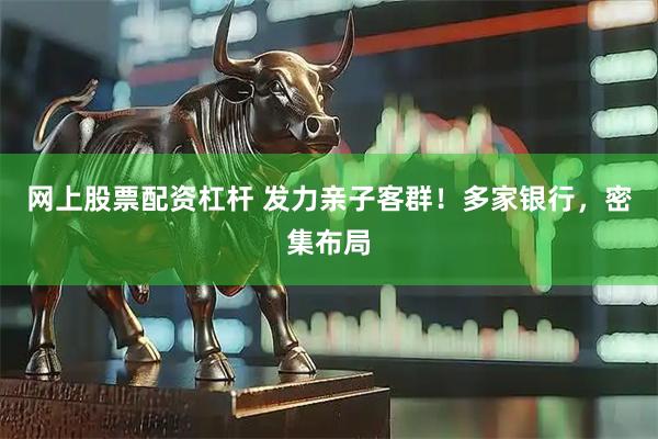 网上股票配资杠杆 发力亲子客群！多家银行，密集布局