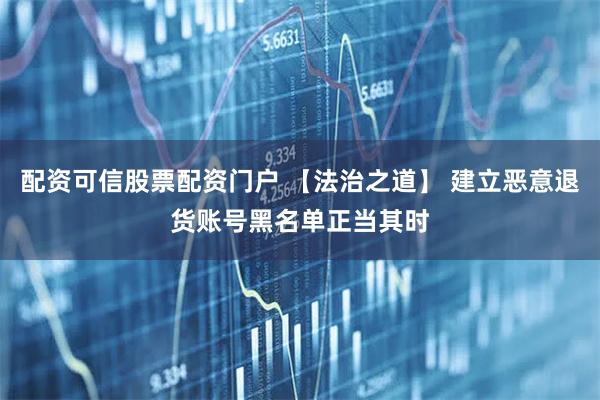 配资可信股票配资门户 【法治之道】 建立恶意退货账号黑名单正当其时