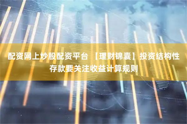 配资网上炒股配资平台 【理财锦囊】投资结构性存款要关注收益计算规则