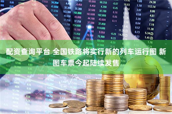 配资查询平台 全国铁路将实行新的列车运行图 新图车票今起陆续发售