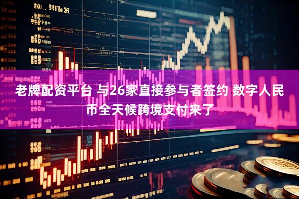 老牌配资平台 与26家直接参与者签约 数字人民币全天候跨境支付来了