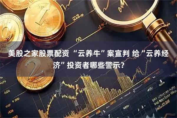美股之家股票配资 “云养牛”案宣判 给“云养经济”投资者哪些警示？