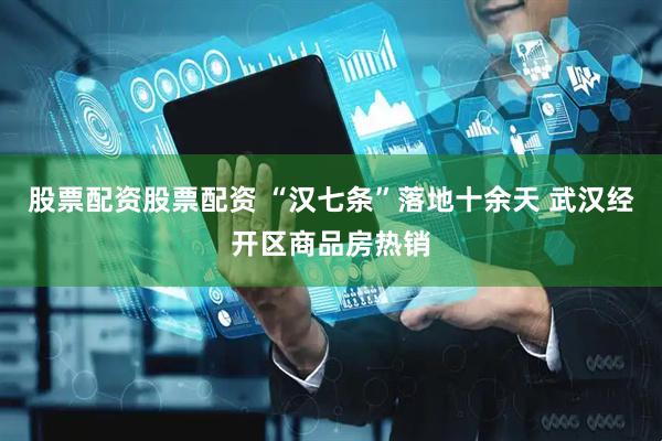 股票配资股票配资 “汉七条”落地十余天 武汉经开区商品房热销