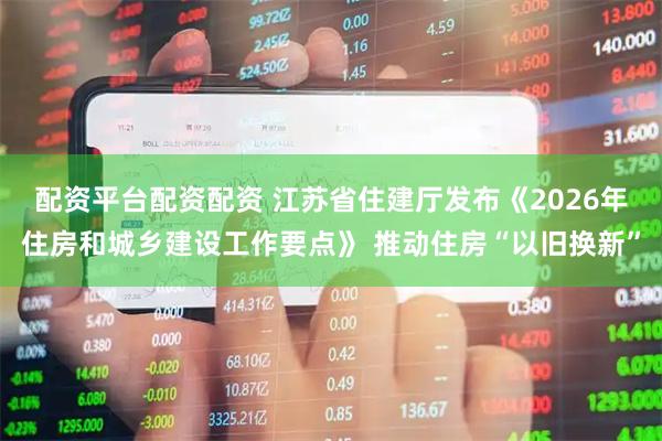 配资平台配资配资 江苏省住建厅发布《2026年住房和城乡建设工作要点》 推动住房“以旧换新”