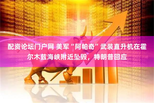 配资论坛门户网 美军“阿帕奇”武装直升机在霍尔木兹海峡附近坠毁，特朗普回应