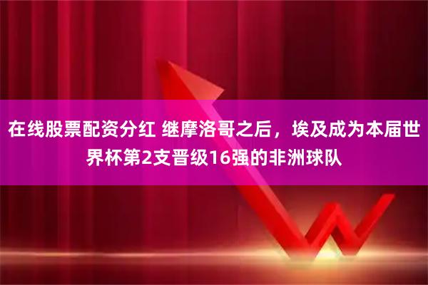 在线股票配资分红 继摩洛哥之后，埃及成为本届世界杯第2支晋级16强的非洲球队
