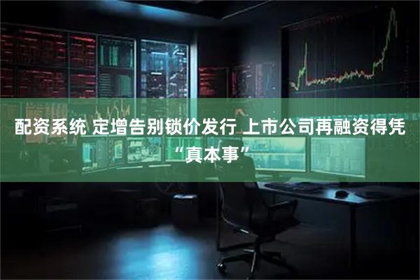 配资系统 定增告别锁价发行 上市公司再融资得凭“真本事”