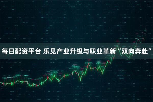 每日配资平台 乐见产业升级与职业革新“双向奔赴”